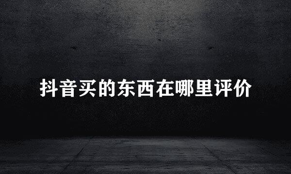 抖音买的东西在哪里评价