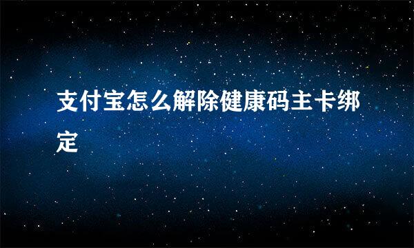 支付宝怎么解除健康码主卡绑定