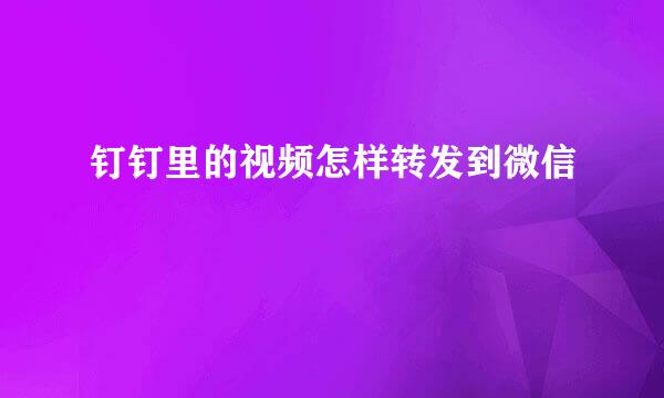 钉钉里的视频怎样转发到微信