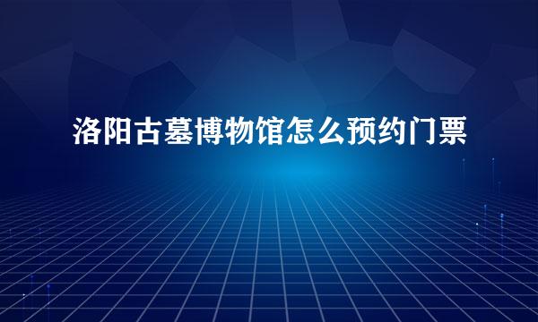洛阳古墓博物馆怎么预约门票