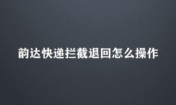 韵达快递拦截退回怎么操作