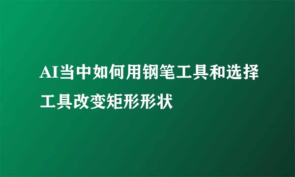 AI当中如何用钢笔工具和选择工具改变矩形形状