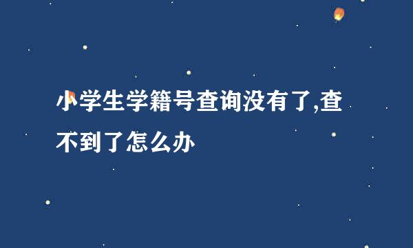 小学生学籍号查询没有了,查不到了怎么办