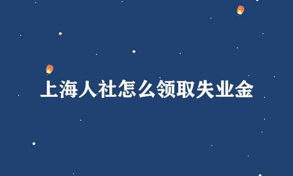 上海人社怎么领取失业金