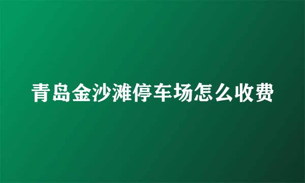 青岛金沙滩停车场怎么收费