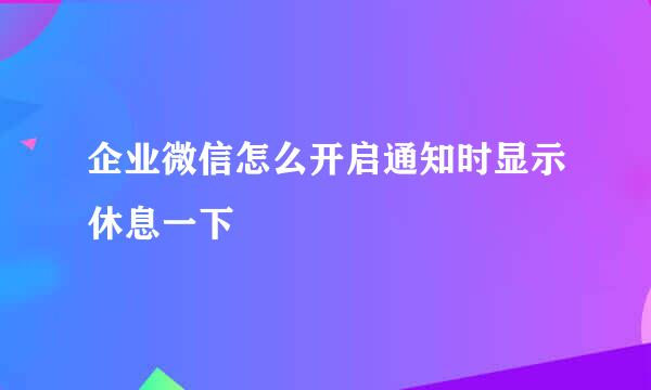企业微信怎么开启通知时显示休息一下