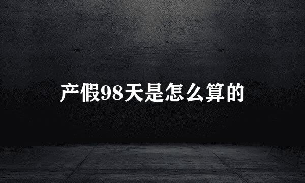 产假98天是怎么算的