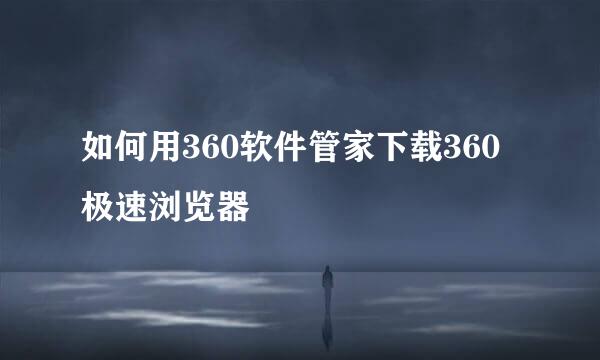 如何用360软件管家下载360极速浏览器