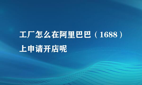 工厂怎么在阿里巴巴（1688）上申请开店呢