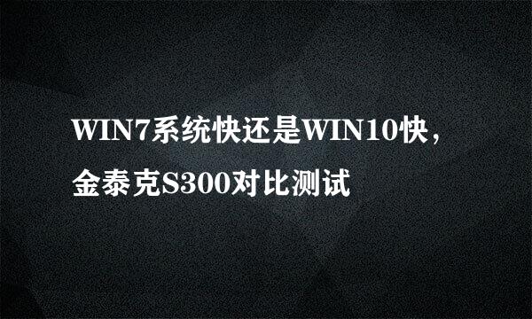 WIN7系统快还是WIN10快，金泰克S300对比测试
