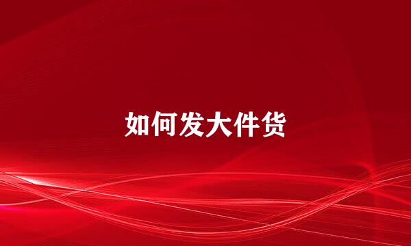 如何发大件货