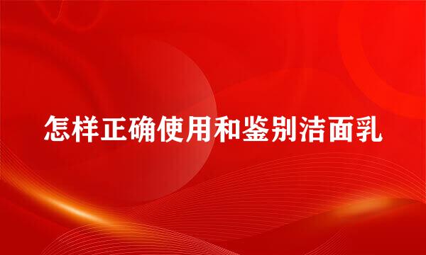 怎样正确使用和鉴别洁面乳