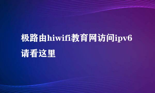 极路由hiwifi教育网访问ipv6请看这里