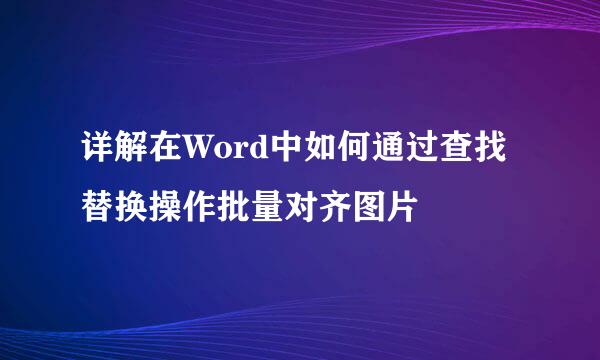 详解在Word中如何通过查找替换操作批量对齐图片