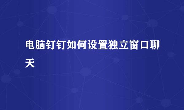 电脑钉钉如何设置独立窗口聊天