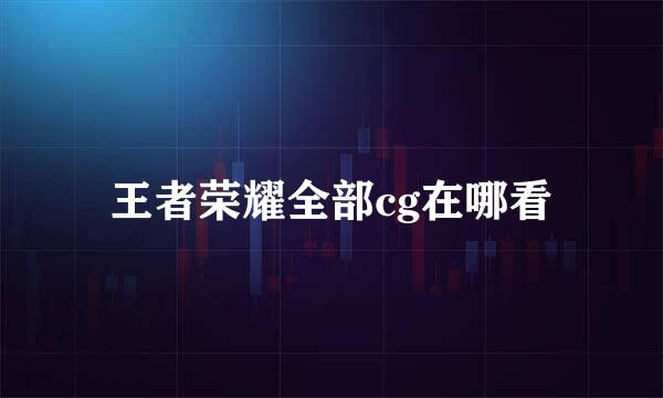 王者荣耀全部cg在哪看
