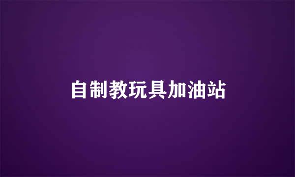自制教玩具加油站