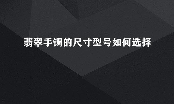 翡翠手镯的尺寸型号如何选择
