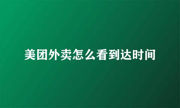 美团外卖怎么看到达时间