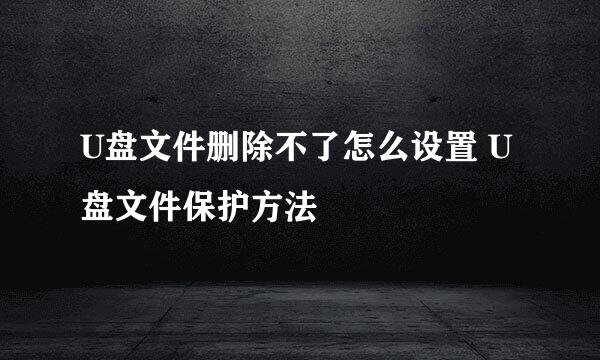 U盘文件删除不了怎么设置 U盘文件保护方法