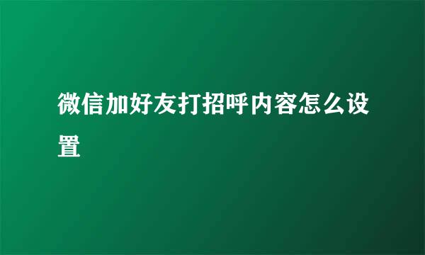 微信加好友打招呼内容怎么设置