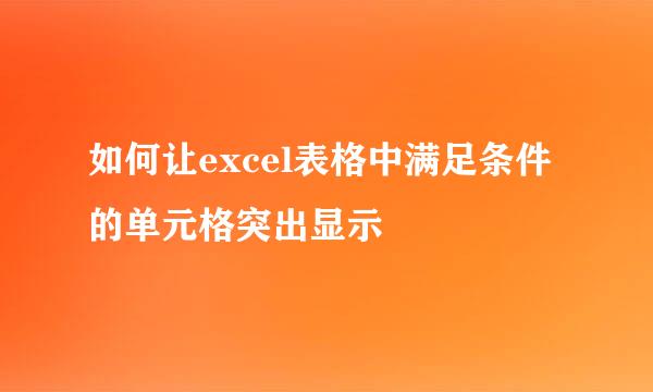 如何让excel表格中满足条件的单元格突出显示