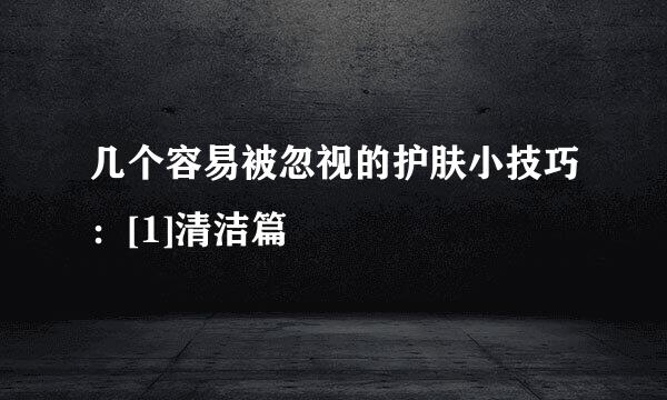 几个容易被忽视的护肤小技巧：[1]清洁篇