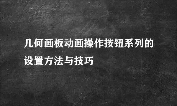几何画板动画操作按钮系列的设置方法与技巧