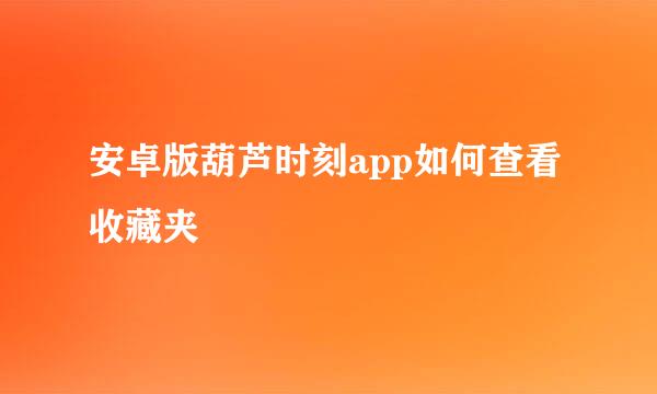 安卓版葫芦时刻app如何查看收藏夹