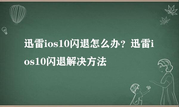 迅雷ios10闪退怎么办？迅雷ios10闪退解决方法