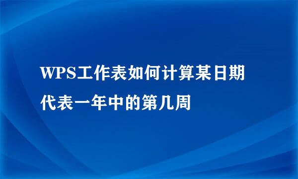 WPS工作表如何计算某日期代表一年中的第几周