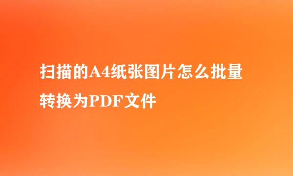 扫描的A4纸张图片怎么批量转换为PDF文件