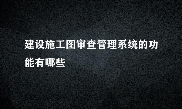 建设施工图审查管理系统的功能有哪些