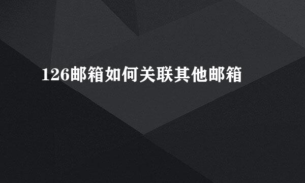 126邮箱如何关联其他邮箱