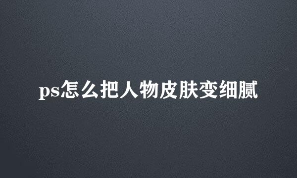 ps怎么把人物皮肤变细腻