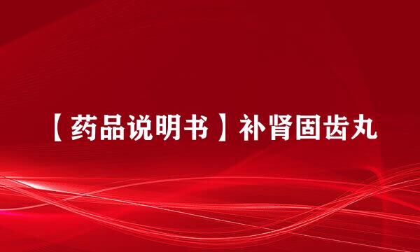 【药品说明书】补肾固齿丸