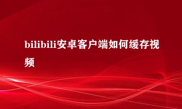 bilibili安卓客户端如何缓存视频