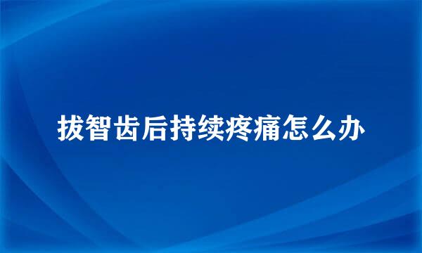拔智齿后持续疼痛怎么办
