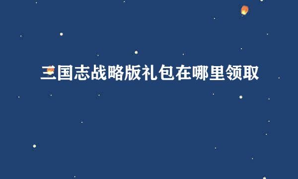 三国志战略版礼包在哪里领取