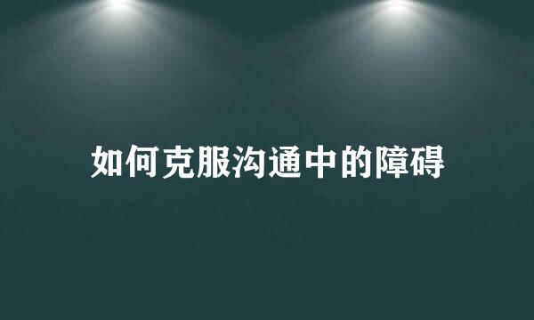 如何克服沟通中的障碍