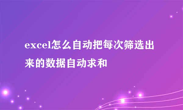excel怎么自动把每次筛选出来的数据自动求和