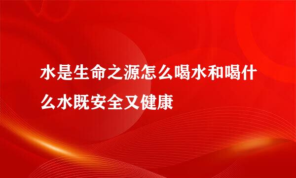 水是生命之源怎么喝水和喝什么水既安全又健康