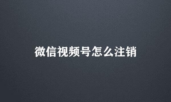 微信视频号怎么注销