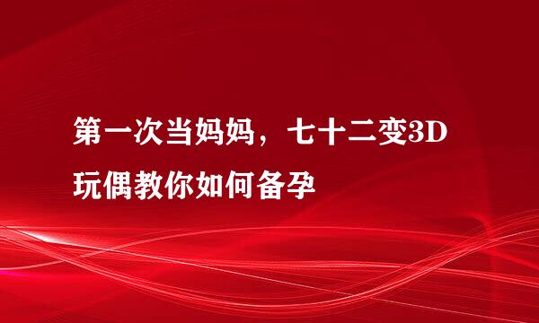 第一次当妈妈，七十二变3D玩偶教你如何备孕