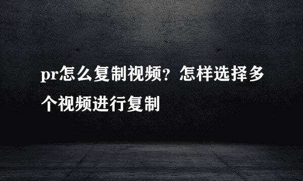 pr怎么复制视频？怎样选择多个视频进行复制