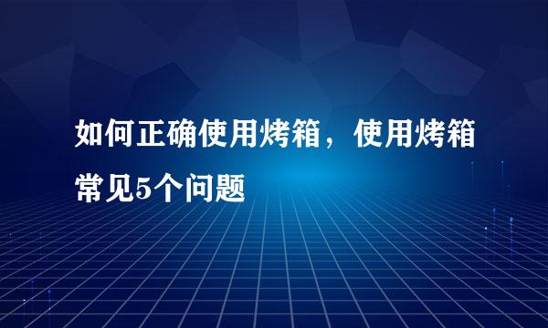 如何正确使用烤箱，使用烤箱常见5个问题