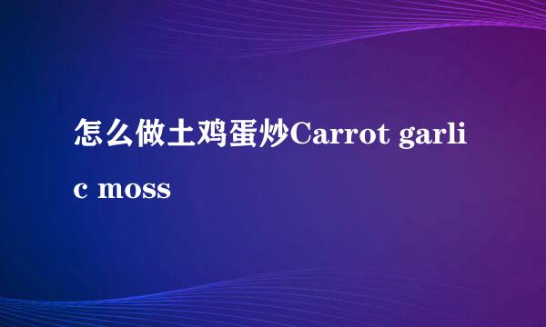 怎么做土鸡蛋炒Carrot garlic moss