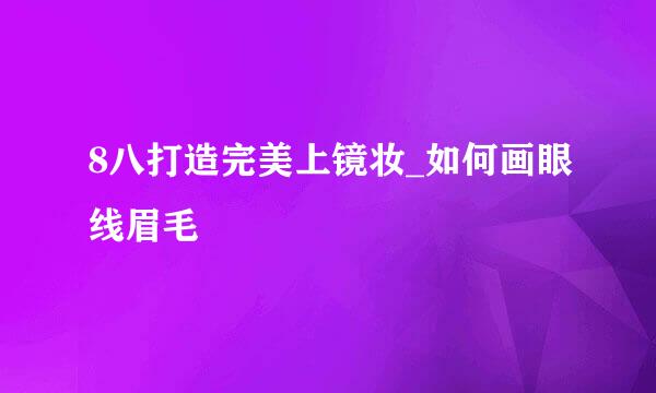 8八打造完美上镜妆_如何画眼线眉毛