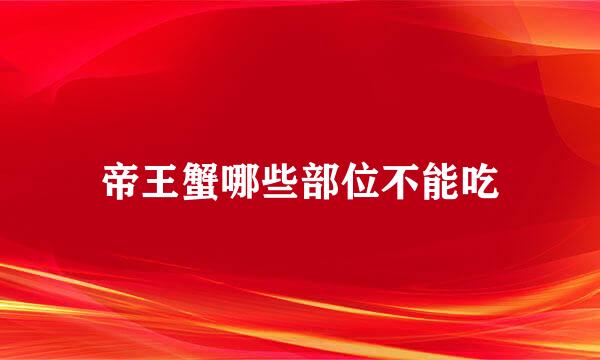 帝王蟹哪些部位不能吃