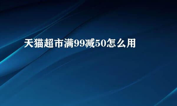 天猫超市满99减50怎么用